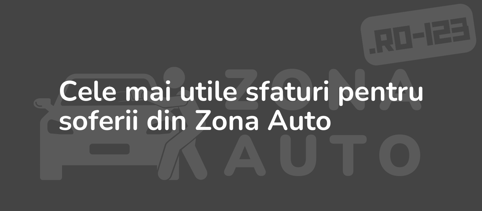 Cele mai utile sfaturi pentru soferii din Zona Auto