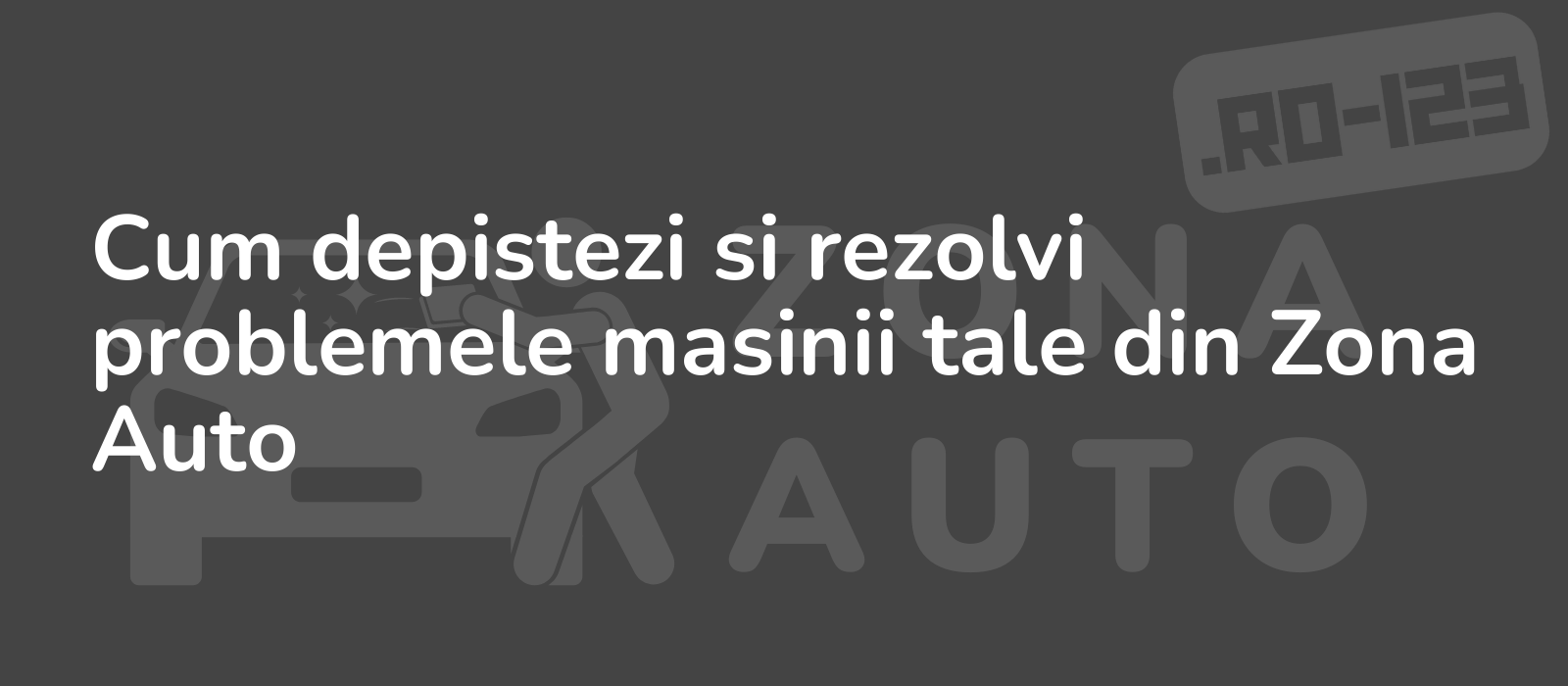 Cum depistezi si rezolvi problemele masinii tale din Zona Auto