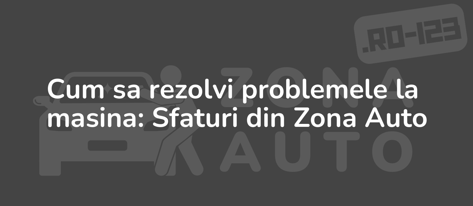 Cum sa rezolvi problemele la masina: Sfaturi din Zona Auto