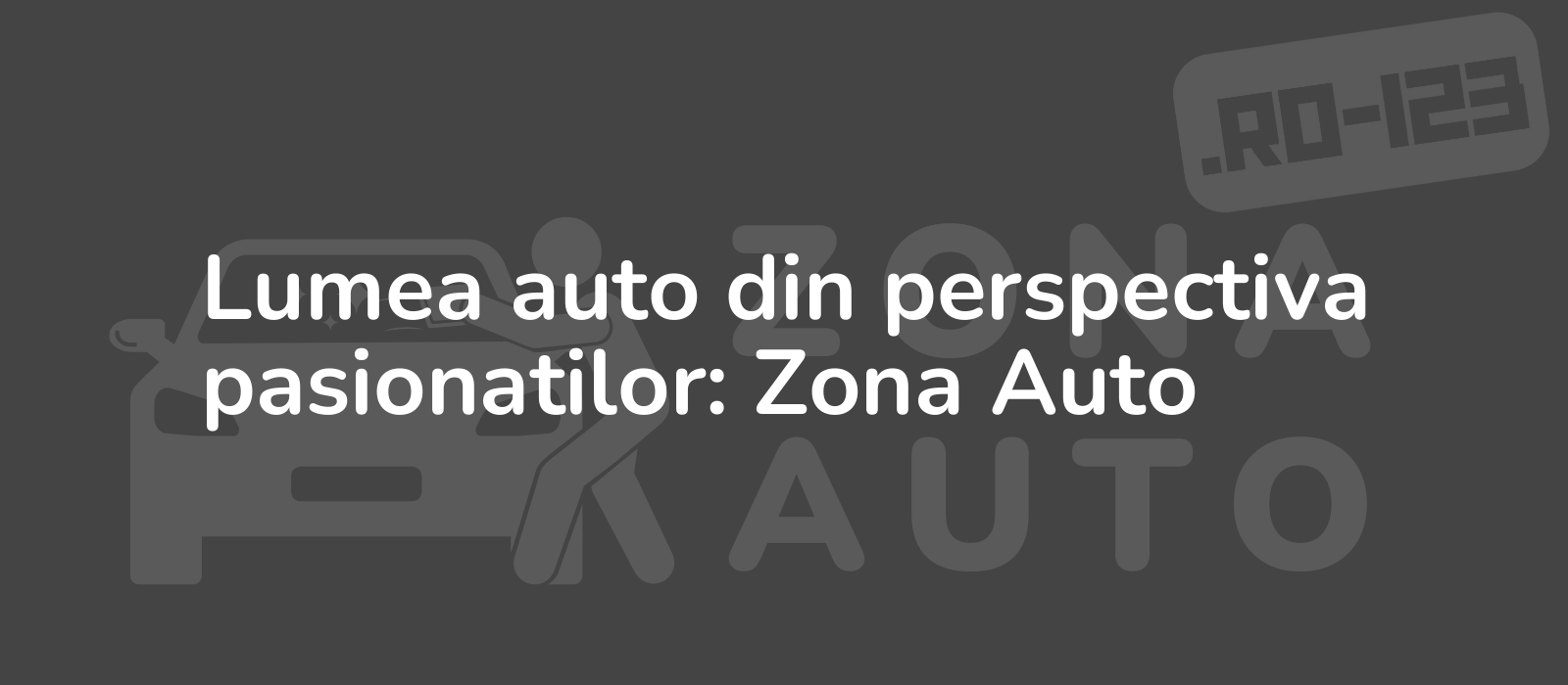 Lumea auto din perspectiva pasionatilor: Zona Auto