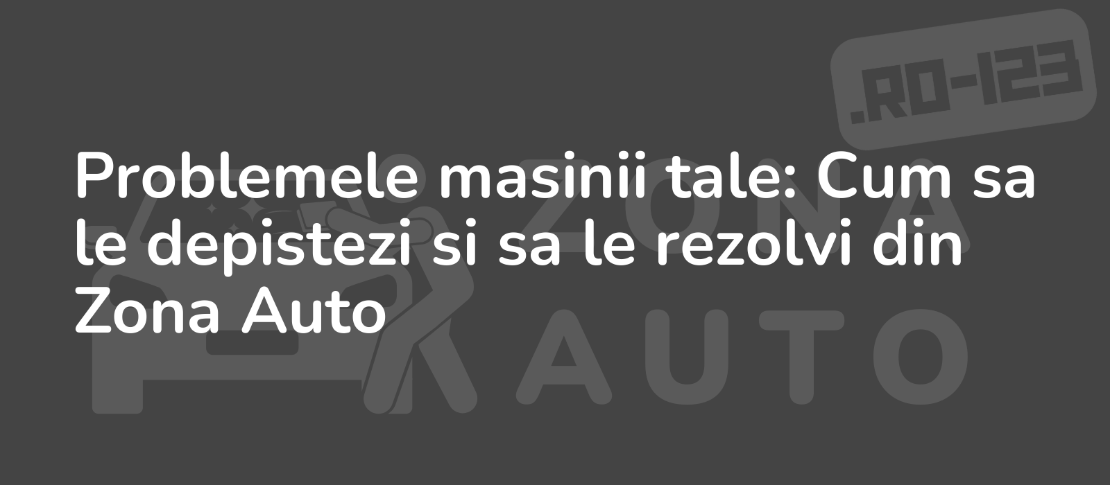 Problemele masinii tale: Cum sa le depistezi si sa le rezolvi din Zona Auto