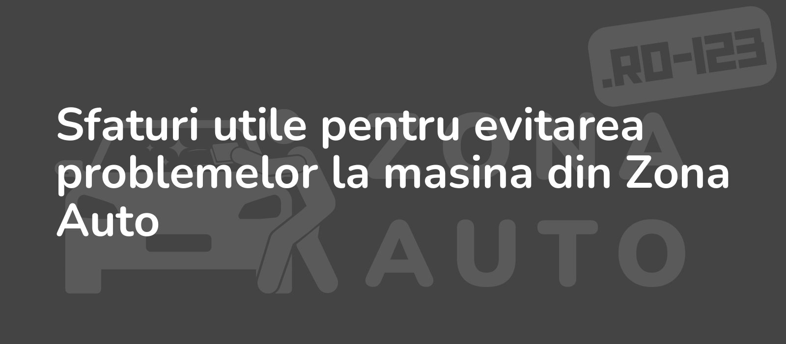 Sfaturi utile pentru evitarea problemelor la masina din Zona Auto