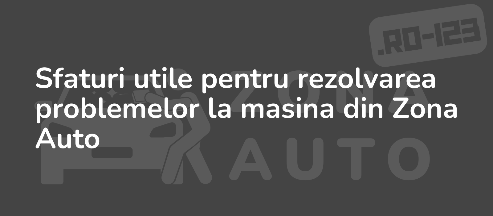 Sfaturi utile pentru rezolvarea problemelor la masina din Zona Auto