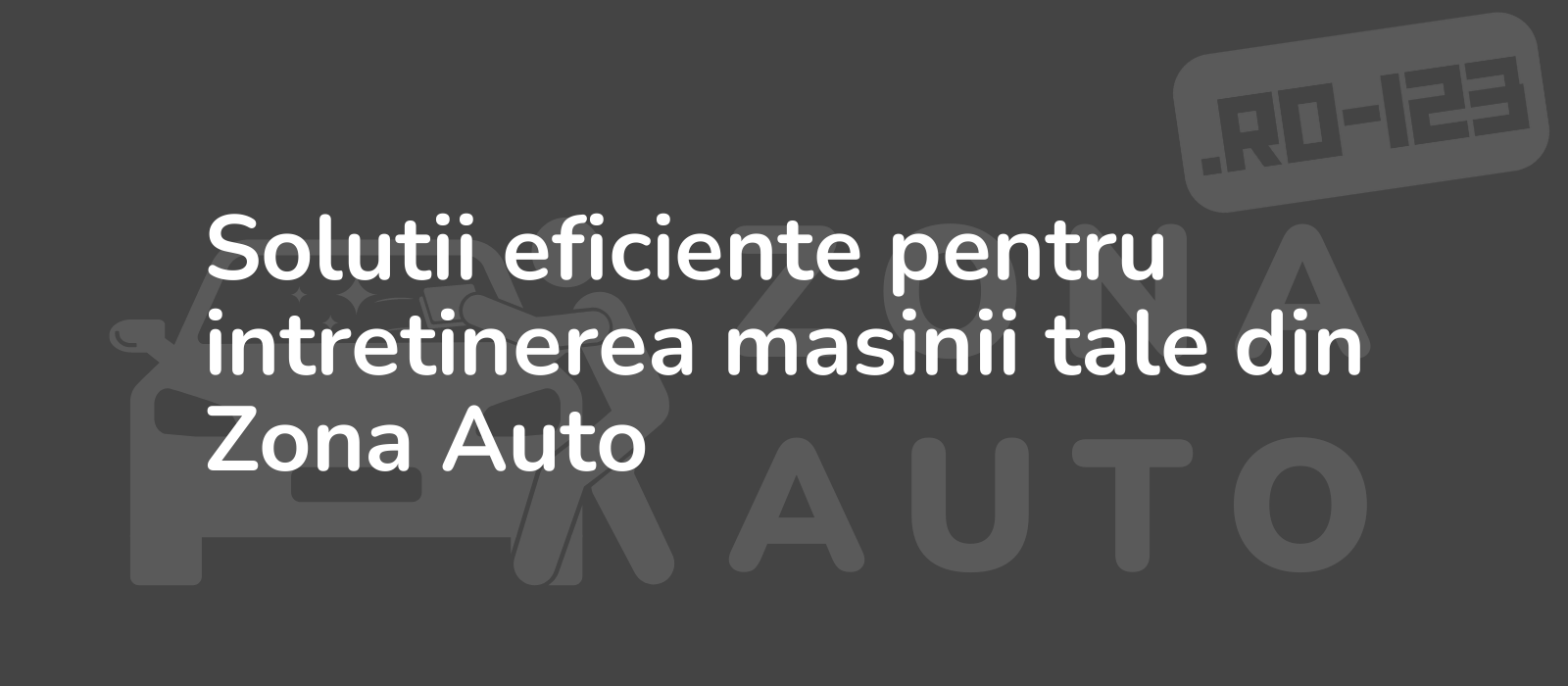 Solutii eficiente pentru intretinerea masinii tale din Zona Auto