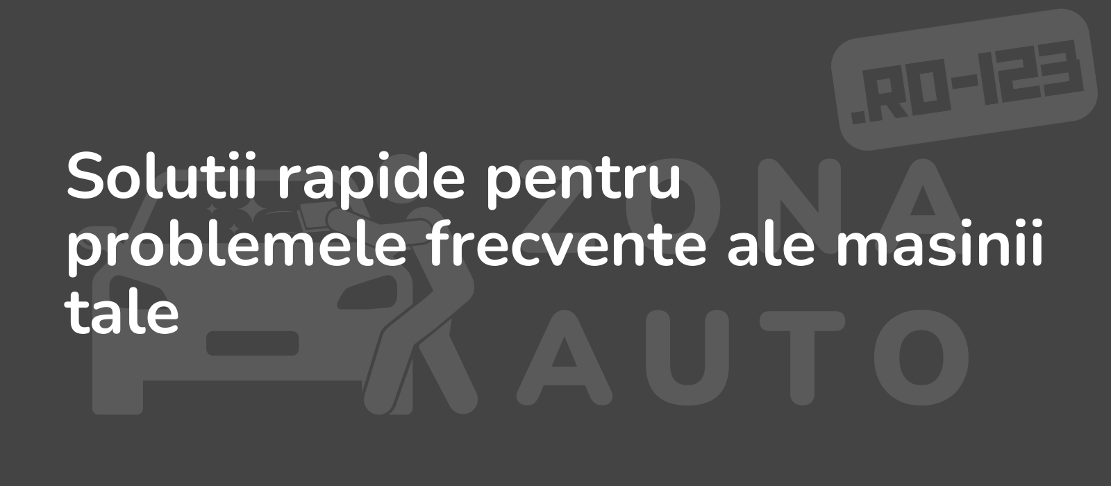 Solutii rapide pentru problemele frecvente ale masinii tale