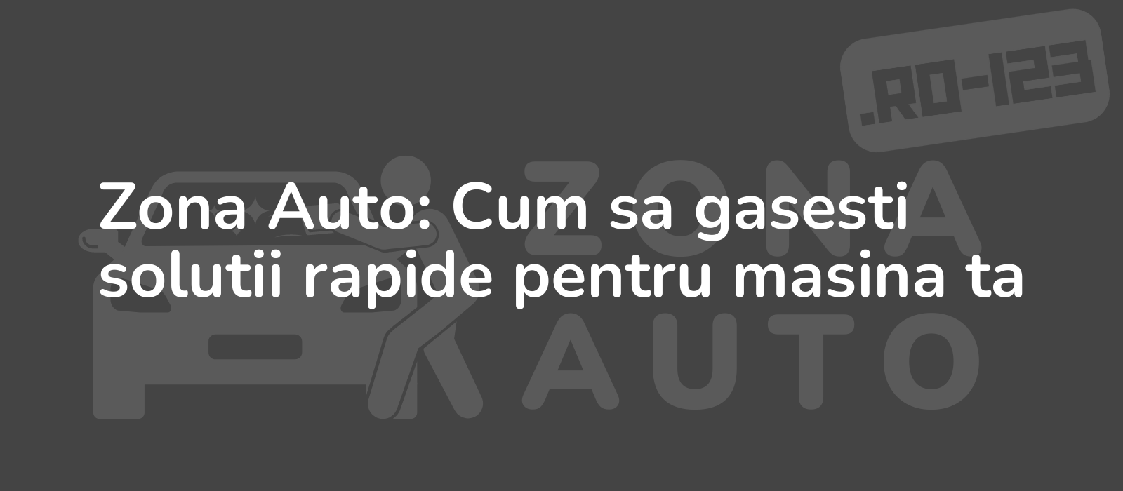 Zona Auto: Cum sa gasesti solutii rapide pentru masina ta