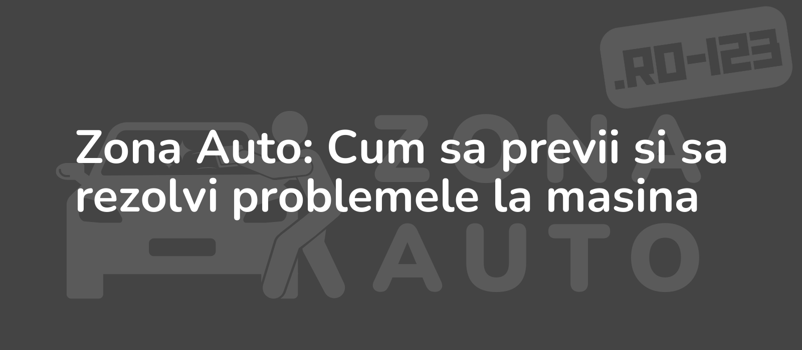 Zona Auto: Cum sa previi si sa rezolvi problemele la masina