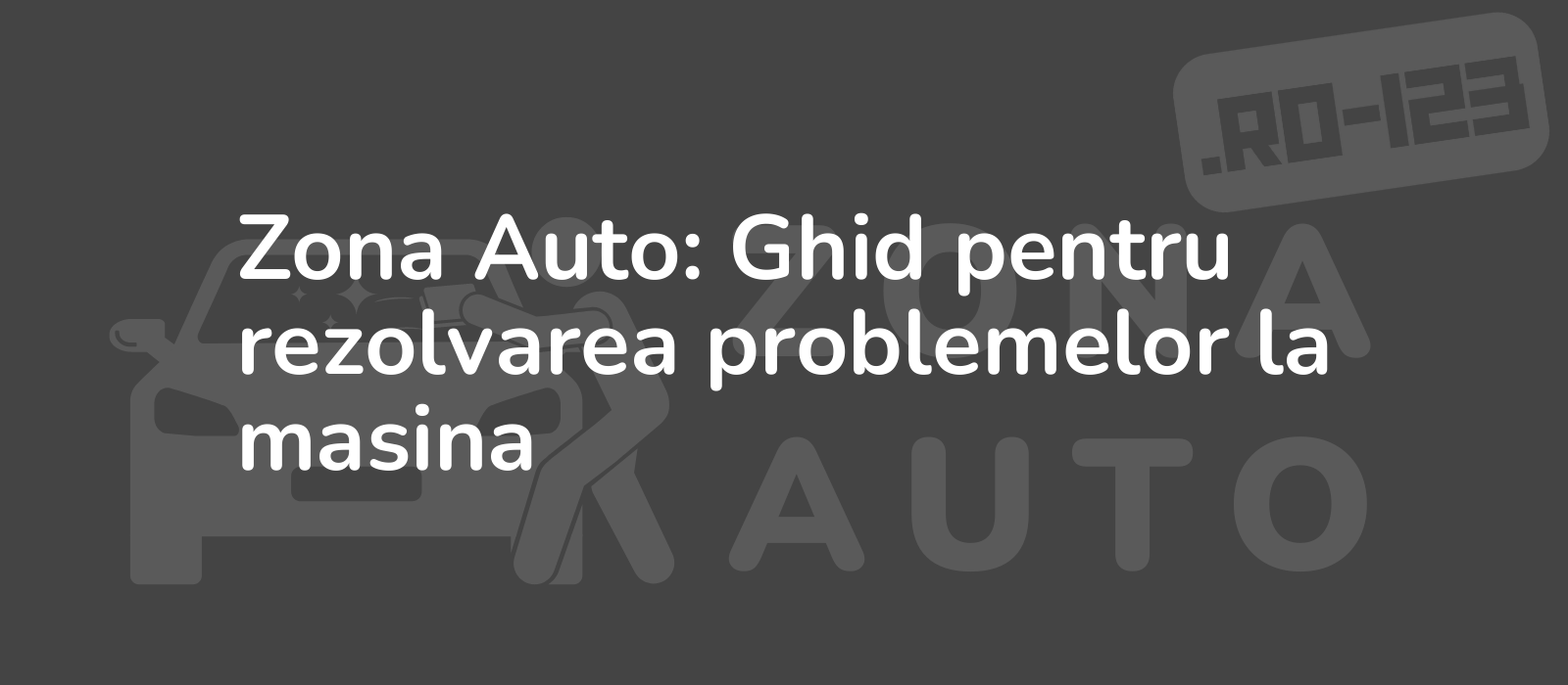 Zona Auto: Ghid pentru rezolvarea problemelor la masina