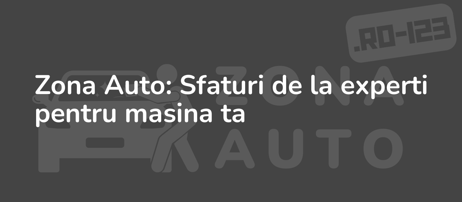 Zona Auto: Sfaturi de la experti pentru masina ta