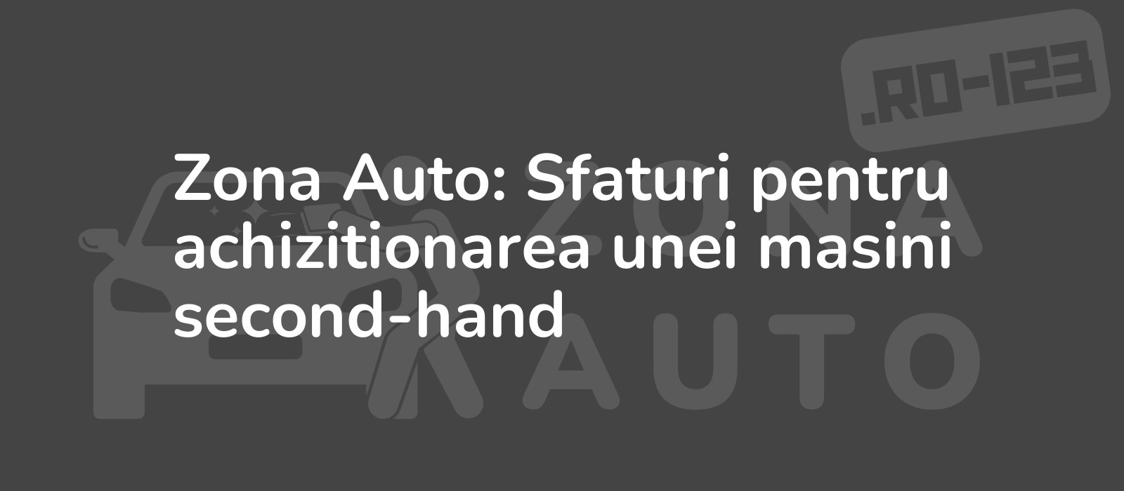 Zona Auto: Sfaturi pentru achizitionarea unei masini second-hand